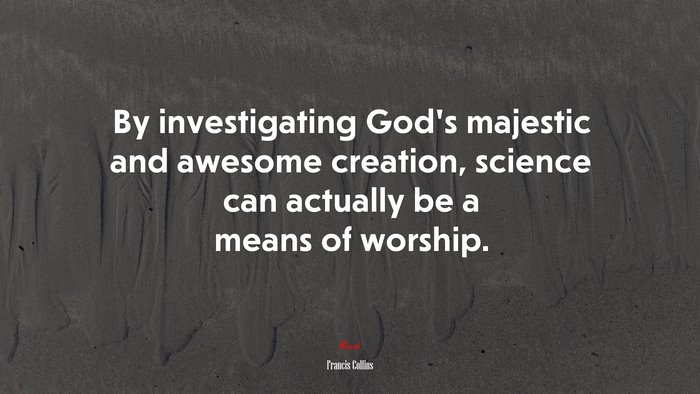 By investigating God’s majestic and awesome creation, science can actually be a means of worship. | Francis Collins quote