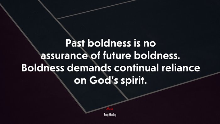 Past boldness is no assurance of future boldness. Boldness demands continual reliance on God’s spirit. | Andy Stanley quote