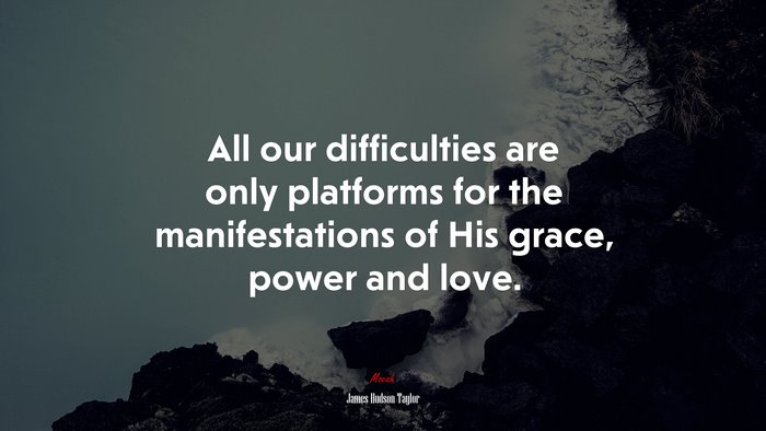 All our difficulties are only platforms for the manifestations of His grace, power and love. | James Hudson Taylor quote