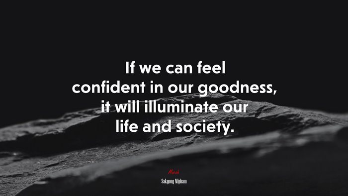 If we can feel confident in our goodness, it will illuminate our life and society. | Sakyong Mipham quote