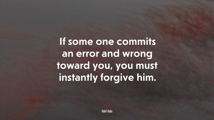 If some one commits an error and wrong toward you, you must instantly forgive him. | Abdul-Bahá quote