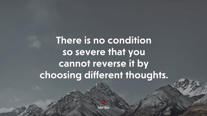 There is no condition so severe that you cannot reverse it by choosing different thoughts. | Esther Hicks quote