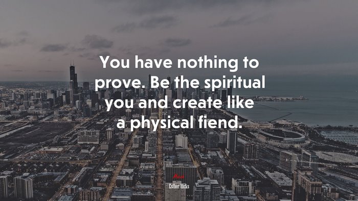 You have nothing to prove. Be the spiritual you and create like a physical fiend. | Esther Hicks quote