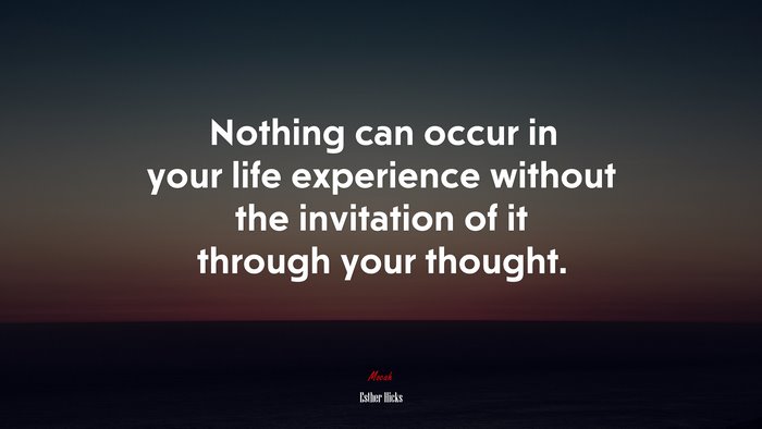Nothing can occur in your life experience without the invitation of it through your thought. | Esther Hicks quote