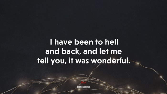 I have been to hell and back, and let me tell you, it was wonderful. | Louise Bourgeois quote