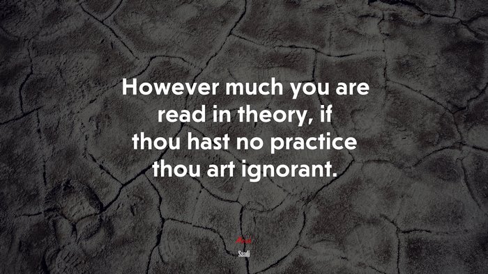 However much you are read in theory, if thou hast no practice thou art ignorant. | Saadi quote