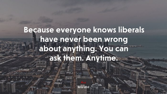 Because everyone knows liberals have never been wrong about anything. You can ask them. Anytime. | Marcus Luttrell quote