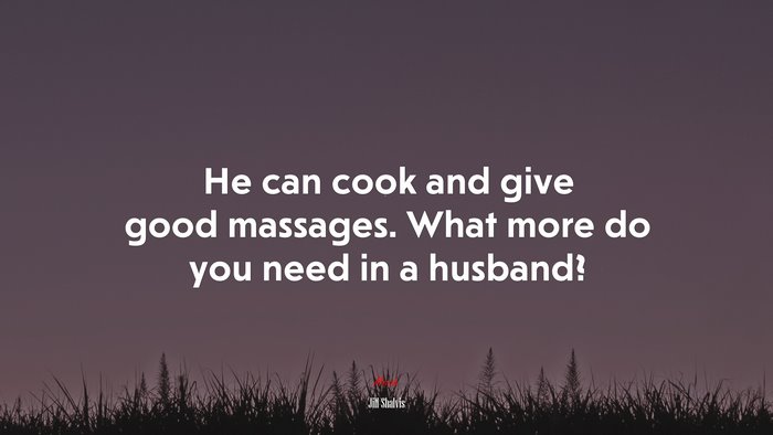 He can cook and give good massages. What more do you need in a husband? | Jill Shalvis quote