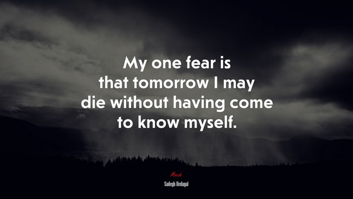 My one fear is that tomorrow I may die without having come to know myself. | Sadegh Hedayat quote