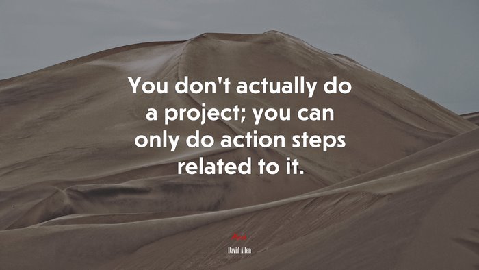 You don’t actually do a project; you can only do action steps related to it. | David Allen quote