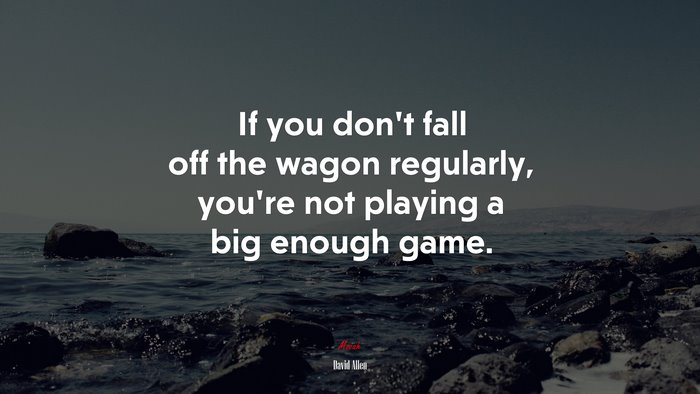 If you don’t fall off the wagon regularly, you’re not playing a big enough game. | David Allen quote