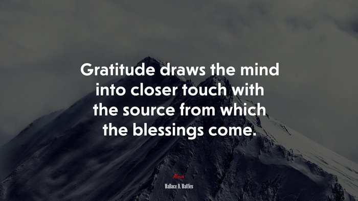 Gratitude draws the mind into closer touch with the source from which the blessings come. | Wallace D. Wattles quote
