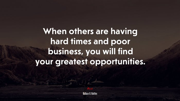When others are having hard times and poor business, you will find your greatest opportunities. | Wallace D. Wattles quote