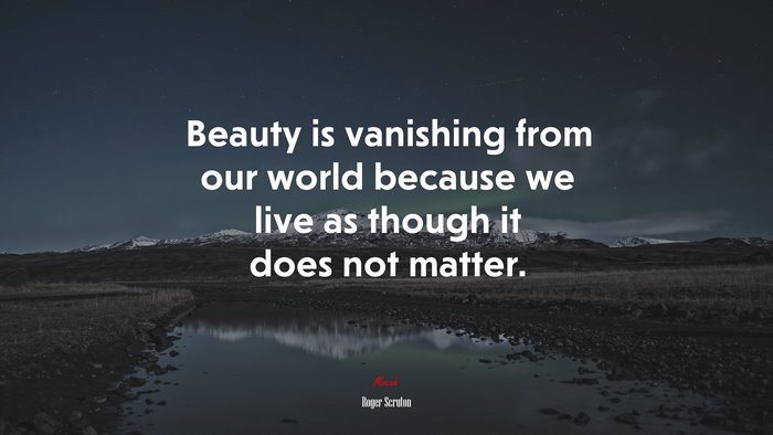 Beauty is vanishing from our world because we live as though it does not matter. | Roger Scruton quote