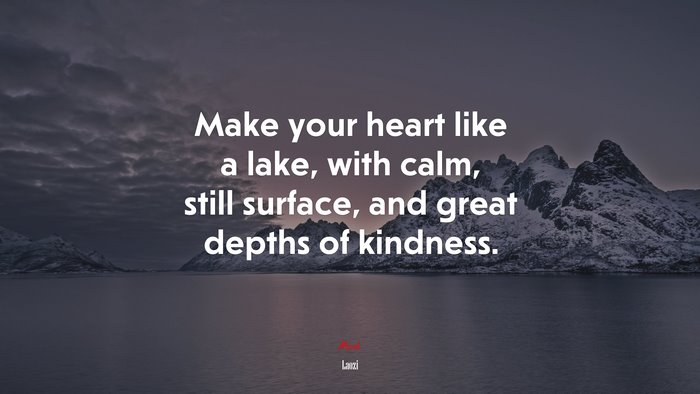 Make your heart like a lake, with calm, still surface, and great depths of kindness. | Laozi quote