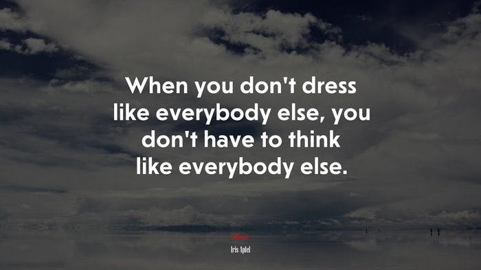 When you don’t dress like everybody else, you don’t have to think like everybody else. | Iris Apfel quote