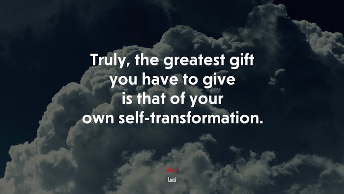 Truly, the greatest gift you have to give is that of your own self-transformation. | Laozi quote