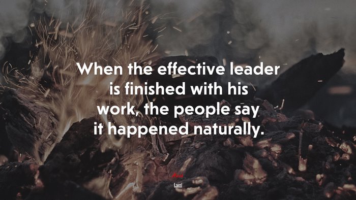 When the effective leader is finished with his work, the people say it happened naturally. | Laozi quote