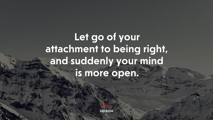 Let go of your attachment to being right, and suddenly your mind is more open. | Ralph Marston quote