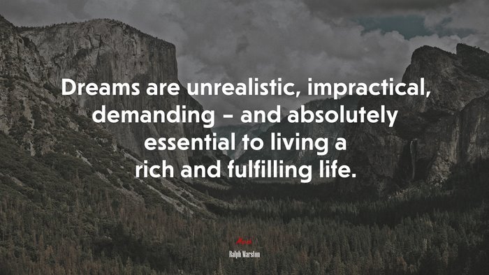 Dreams are unrealistic, impractical, demanding – and absolutely essential to living a rich and fulfilling life. | Ralph Marston quote