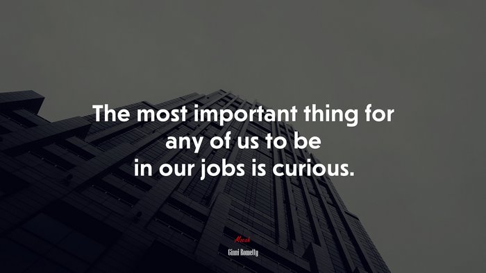 The most important thing for any of us to be in our jobs is curious. | Ginni Rometty quote