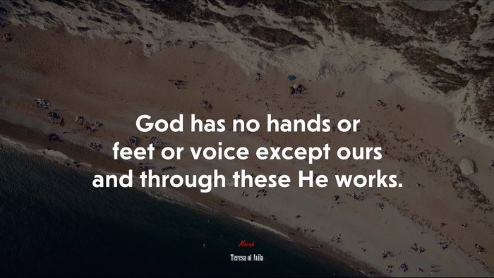 God has no hands or feet or voice except ours and through these He works. | Teresa of Ávila quote