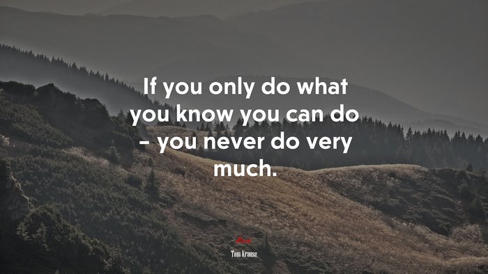 If you only do what you know you can do – you never do very much. | Tom Krause quote