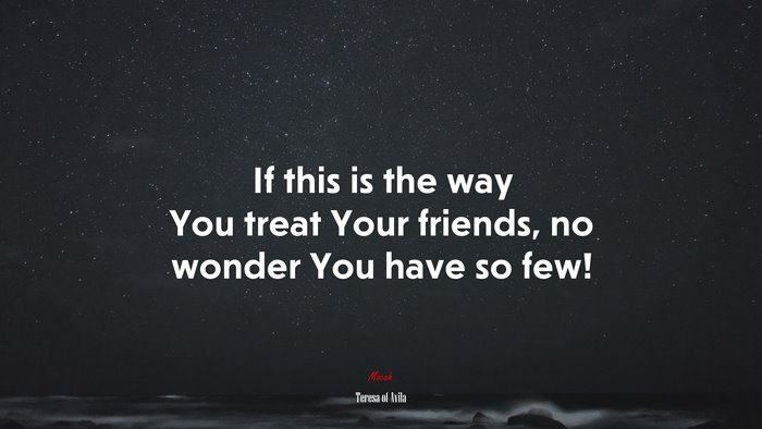 If this is the way You treat Your friends, no wonder You have so few! | Teresa of Ávila quote