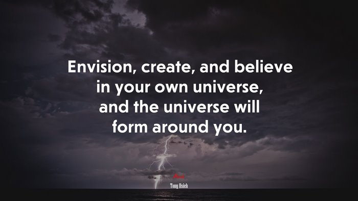 Envision, create, and believe in your own universe, and the universe will form around you. | Tony Hsieh quote