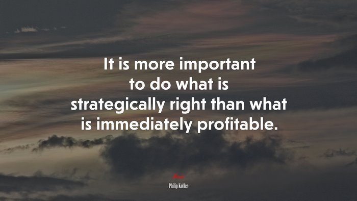 It is more important to do what is strategically right than what is immediately profitable. | Philip Kotler quote