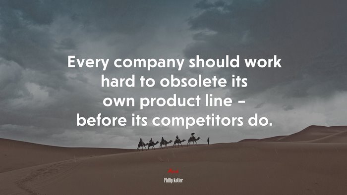 Every company should work hard to obsolete its own product line – before its competitors do. | Philip Kotler quote