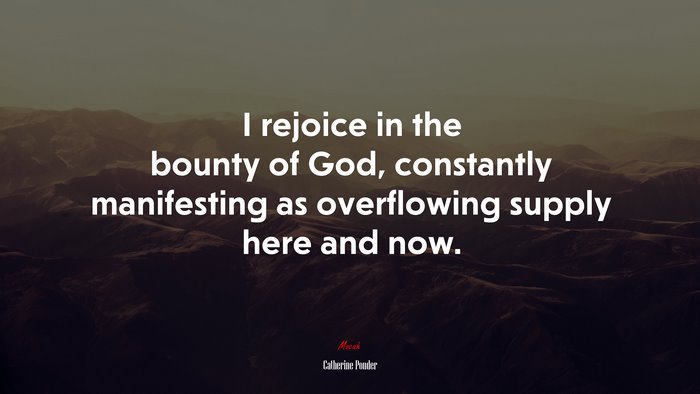 I rejoice in the bounty of God, constantly manifesting as overflowing supply here and now. | Catherine Ponder quote