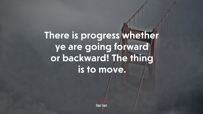 There is progress whether ye are going forward or backward! The thing is to move. | Edgar Cayce quote