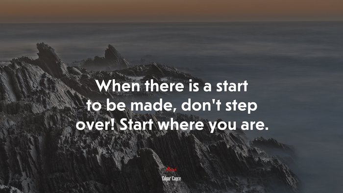 When there is a start to be made, don’t step over! Start where you are. | Edgar Cayce quote