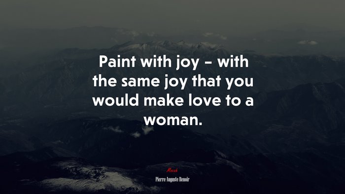 Paint with joy – with the same joy that you would make love to a woman. | Pierre-Auguste Renoir quote