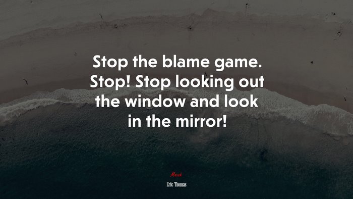 Stop the blame game. Stop! Stop looking out the window and look in the mirror! | Eric Thomas quote