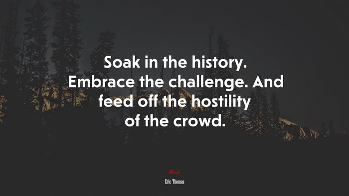 Soak in the history. Embrace the challenge. And feed off the hostility of the crowd. | Eric Thomas quote