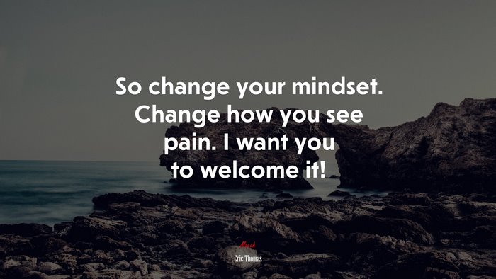 So change your mindset. Change how you see pain. I want you to welcome it! | Eric Thomas quote