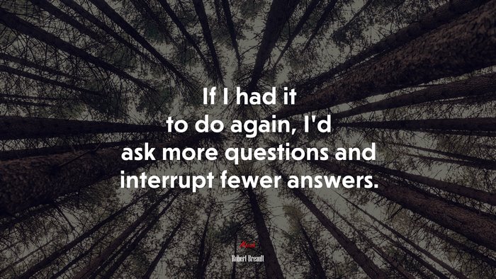 If I had it to do again, I’d ask more questions and interrupt fewer answers. | Robert Breault quote