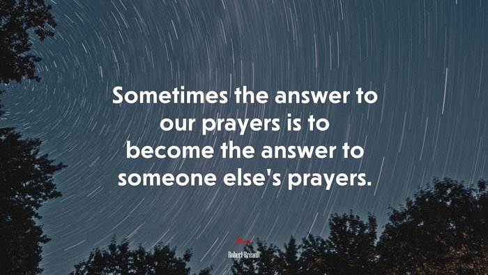 Sometimes the answer to our prayers is to become the answer to someone else’s prayers. | Robert Breault quote
