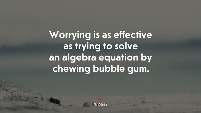 Worrying is as effective as trying to solve an algebra equation by chewing bubble gum. | Mary Schmich quote
