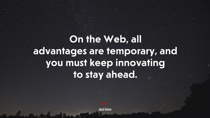 On the Web, all advantages are temporary, and you must keep innovating to stay ahead. | Jakob Nielsen quote