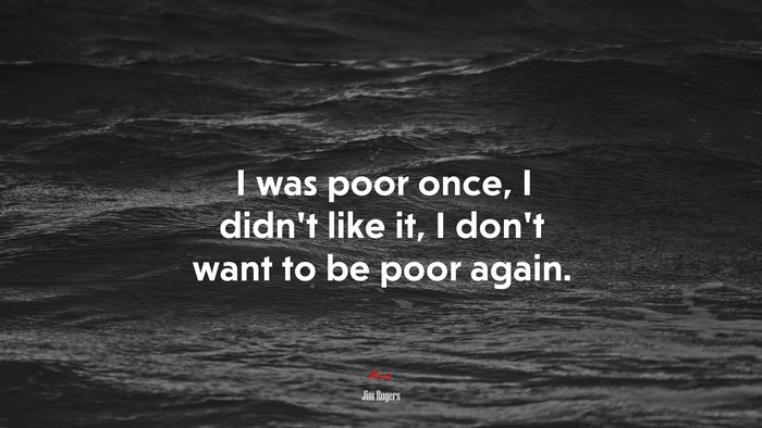 I was poor once, I didn’t like it, I don’t want to be poor again. | Jim Rogers quote