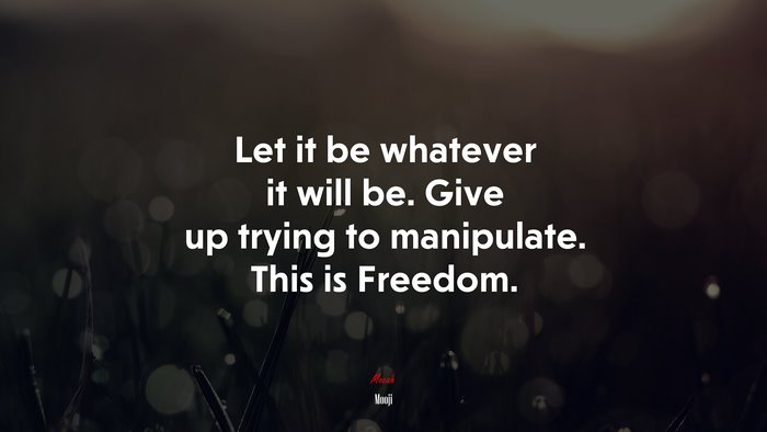 Let it be whatever it will be. Give up trying to manipulate. This is Freedom. | Mooji quote