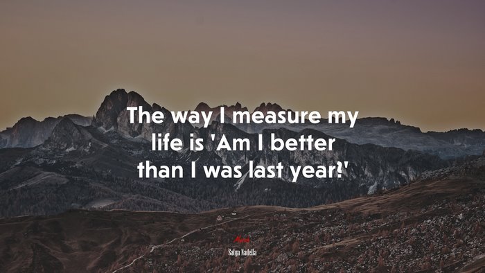The way I measure my life is ‘Am I better than I was last year?’ | Satya Nadella quote