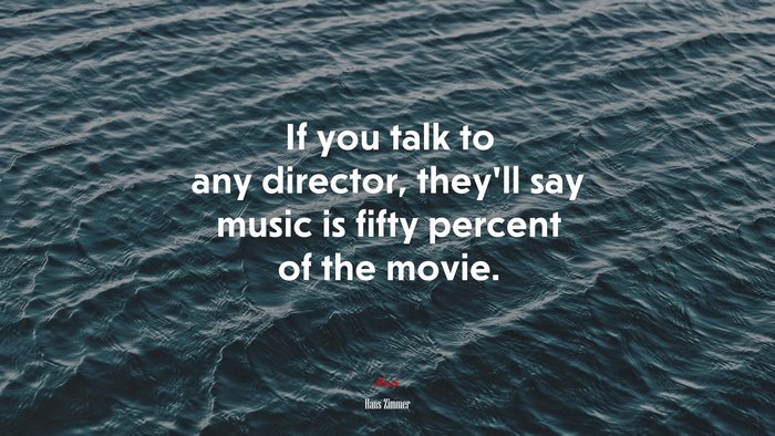 If you talk to any director, they’ll say music is fifty percent of the movie. | Hans Zimmer quote