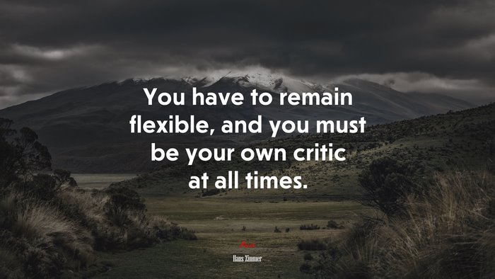 You have to remain flexible, and you must be your own critic at all times. | Hans Zimmer quote