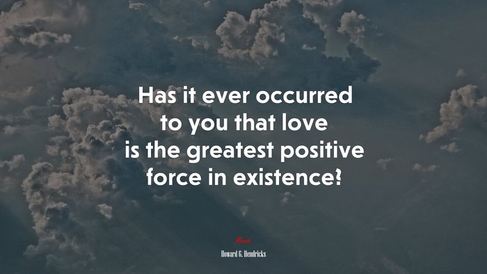 Has it ever occurred to you that love is the greatest positive force in existence? | Howard G. Hendricks quote