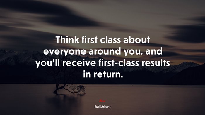 Think first class about everyone around you, and you’ll receive first-class results in return. | David J. Schwartz quote