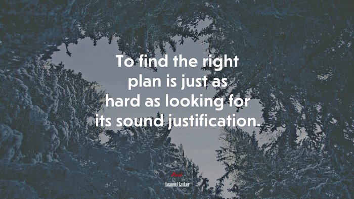 To find the right plan is just as hard as looking for its sound justification. | Emanuel Lasker quote